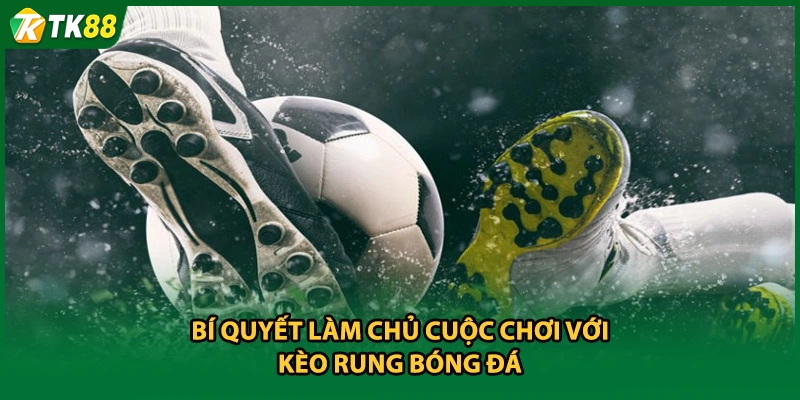 Bí quyết làm chủ cuộc chơi với kèo rung bóng đá