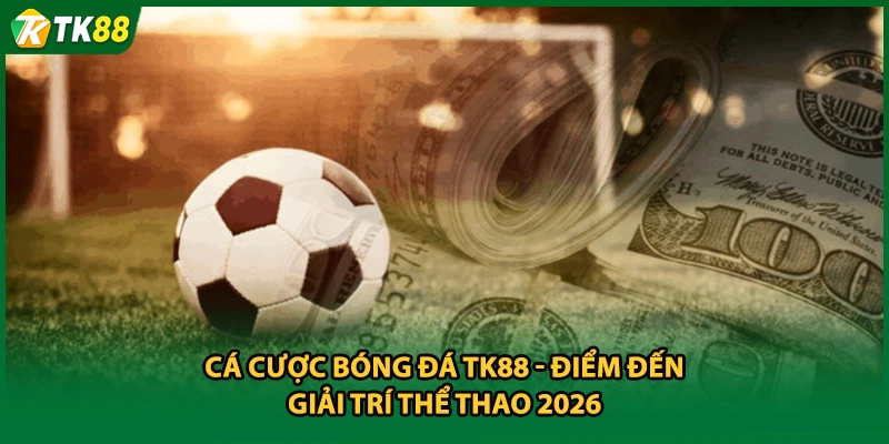 Cá Cược Bóng Đá TK88 - Điểm Đến Giải Trí Thể Thao 2026