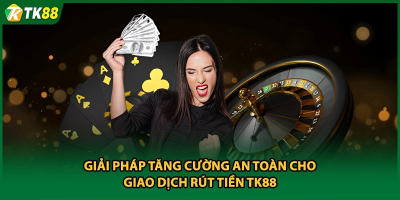 Giải pháp tăng cường an toàn cho giao dịch rút tiền TK88 