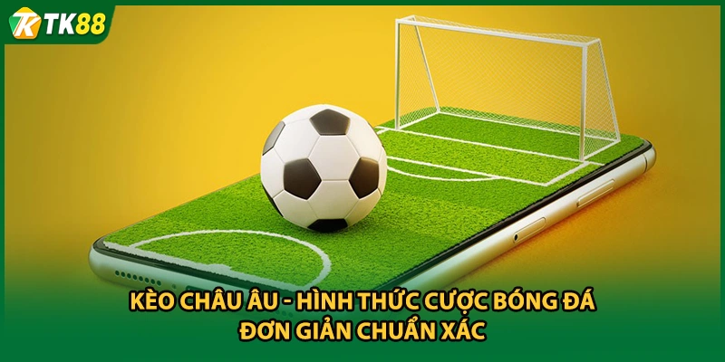 Kèo châu Âu - Hình Thức Cược Bóng Đá Đơn Giản Chuẩn Xác