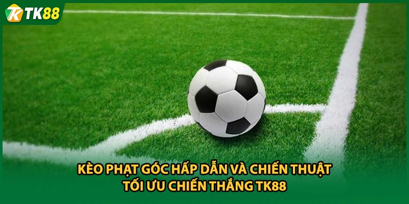 Kèo Phạt Góc Hấp Dẫn Và Chiến Thuật Tối Ưu Chiến Thắng TK88