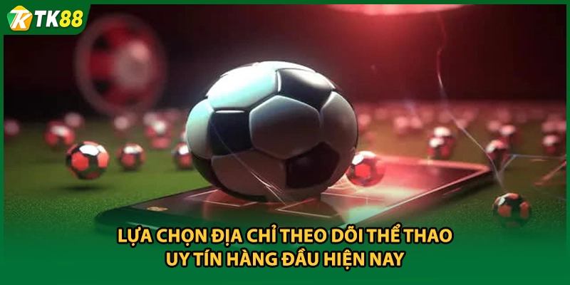 Lựa chọn địa chỉ theo dõi thể thao uy tín hàng đầu hiện nay