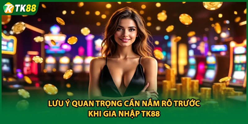 Lưu ý quan trọng cần nắm rõ trước khi gia nhập TK88