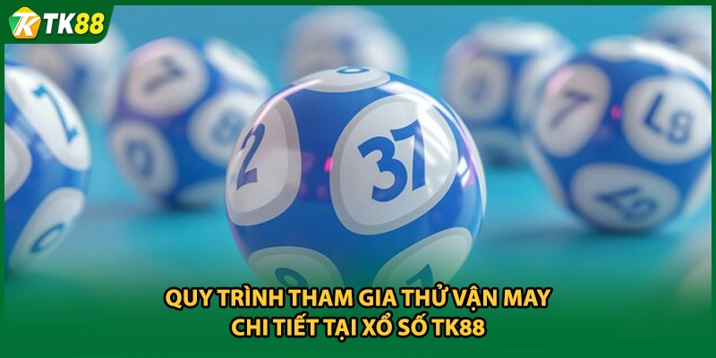 Quy trình tham gia thử vận may chi tiết tại xổ số TK88
